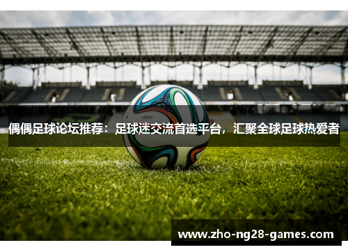 偶偶足球论坛推荐：足球迷交流首选平台，汇聚全球足球热爱者