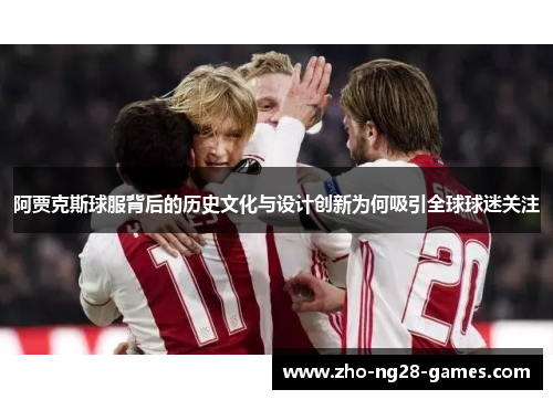 阿贾克斯球服背后的历史文化与设计创新为何吸引全球球迷关注