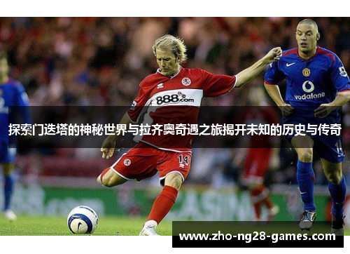 探索门迭塔的神秘世界与拉齐奥奇遇之旅揭开未知的历史与传奇 探索门迭塔的神秘世界与拉齐奥奇遇之旅揭开未知的历史与传奇
