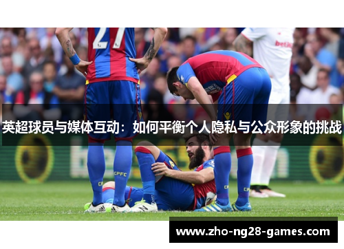 英超球员与媒体互动：如何平衡个人隐私与公众形象的挑战