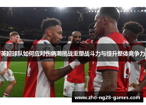 英超球队如何应对伤病潮挑战重塑战斗力与提升整体竞争力 英超球队如何应对伤病潮挑战重塑战斗力与提升整体竞争力