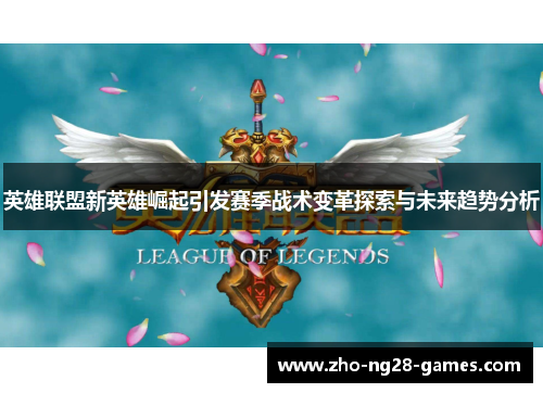 英雄联盟新英雄崛起引发赛季战术变革探索与未来趋势分析 英雄联盟新英雄崛起引发赛季战术变革探索与未来趋势分析