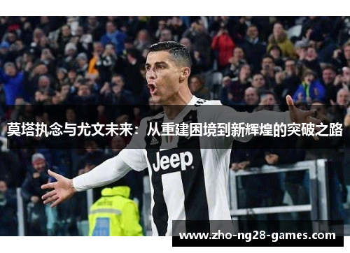 莫塔执念与尤文未来：从重建困境到新辉煌的突破之路