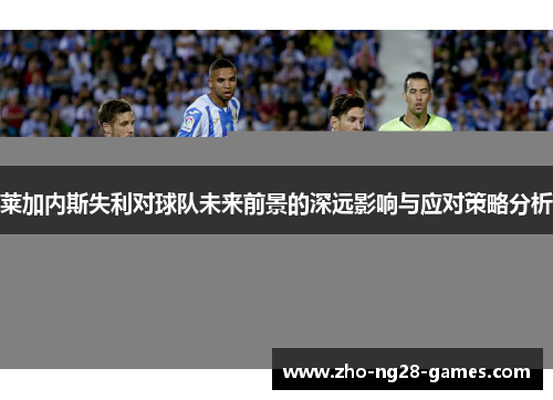 莱加内斯失利对球队未来前景的深远影响与应对策略分析 莱加内斯失利对球队未来前景的深远影响与应对策略分析