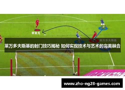 莱万多夫斯基的射门技巧揭秘 如何实现技术与艺术的完美融合