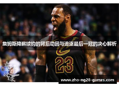 詹姆斯降薪续约的背后动因与追逐最后一冠的决心解析 詹姆斯降薪续约的背后动因与追逐最后一冠的决心解析