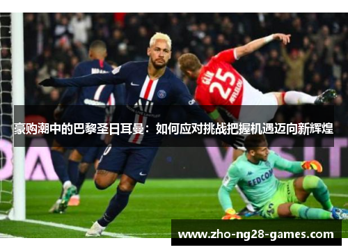 豪购潮中的巴黎圣日耳曼：如何应对挑战把握机遇迈向新辉煌