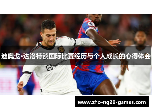迪奥戈·达洛特谈国际比赛经历与个人成长的心得体会