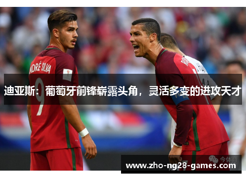 迪亚斯:葡萄牙前锋崭露头角,灵活多变的进攻天才 迪亚斯:葡萄牙前锋崭露头角,灵活多变的进攻天才