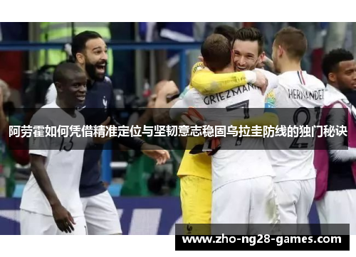 阿劳霍如何凭借精准定位与坚韧意志稳固乌拉圭防线的独门秘诀