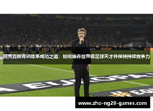 阿贾克斯青训体系成功之道:如何培养世界级足球天才并保持持续竞争力 阿贾克斯青训体系成功之道:如何培养世界级足球天才并保持持续竞争力