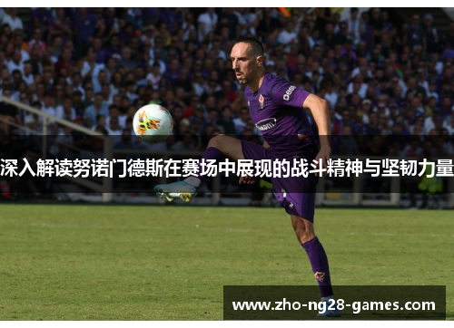 深入解读努诺门德斯在赛场中展现的战斗精神与坚韧力量 深入解读努诺门德斯在赛场中展现的战斗精神与坚韧力量