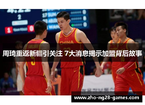 周琦重返新疆引关注 7大消息揭示加盟背后故事
