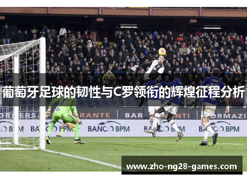 葡萄牙足球的韧性与C罗领衔的辉煌征程分析