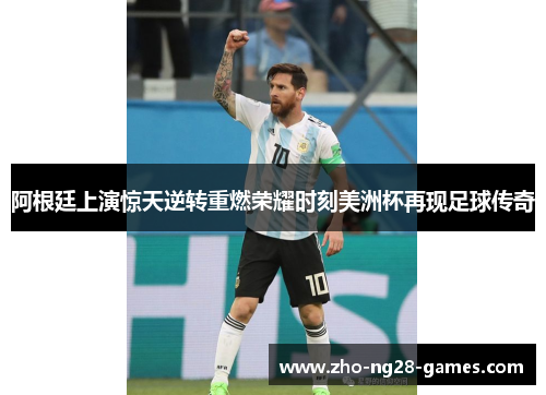 阿根廷上演惊天逆转重燃荣耀时刻美洲杯再现足球传奇