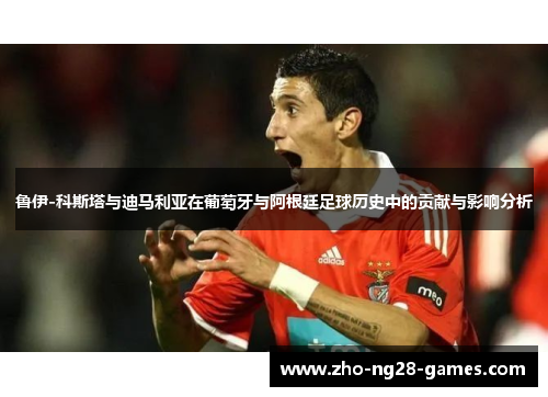 鲁伊-科斯塔与迪马利亚在葡萄牙与阿根廷足球历史中的贡献与影响分析