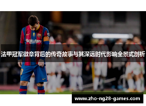 法甲冠军徽章背后的传奇故事与其深远时代影响全景式剖析