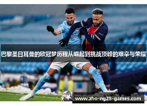 巴黎圣日耳曼的欧冠梦历程从崛起到挑战顶峰的艰辛与荣耀