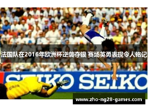 法国队在2016年欧洲杯逆袭夺银 赛场英勇表现令人铭记 法国队在2016年欧洲杯逆袭夺银 赛场英勇表现令人铭记