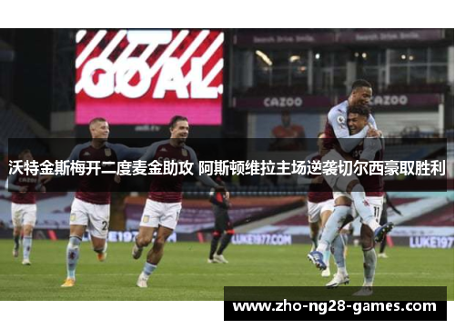 沃特金斯梅开二度麦金助攻 阿斯顿维拉主场逆袭切尔西豪取胜利