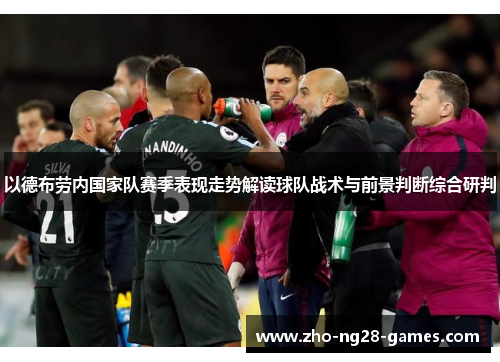 以德布劳内国家队赛季表现走势解读球队战术与前景判断综合研判
