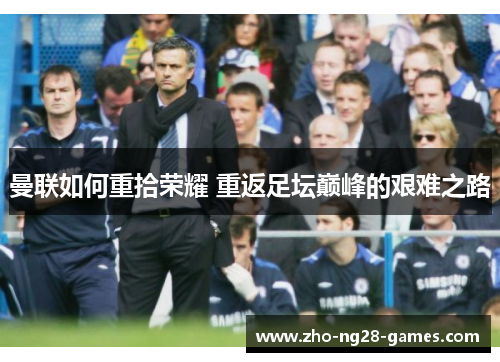 曼联如何重拾荣耀 重返足坛巅峰的艰难之路 曼联如何重拾荣耀 重返足坛巅峰的艰难之路