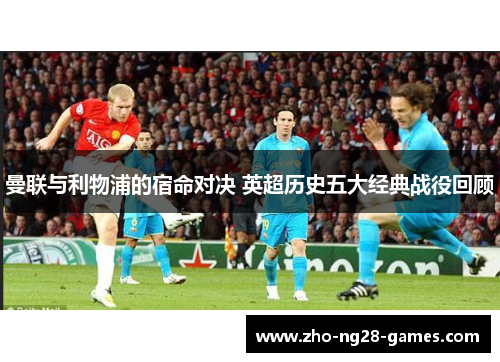 曼联与利物浦的宿命对决 英超历史五大经典战役回顾