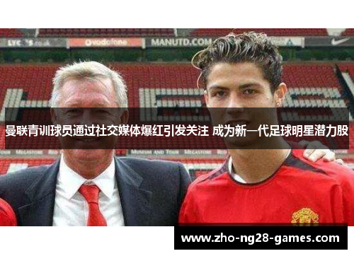 曼联青训球员通过社交媒体爆红引发关注 成为新一代足球明星潜力股
