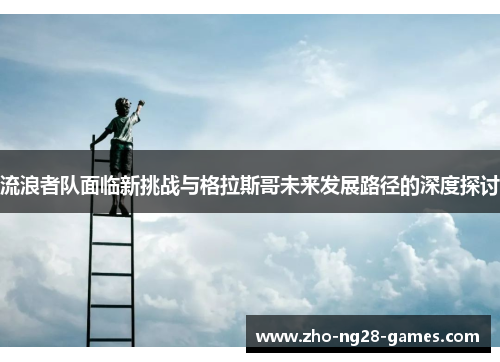 流浪者队面临新挑战与格拉斯哥未来发展路径的深度探讨