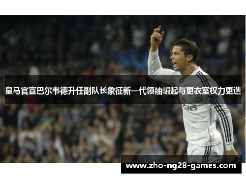 皇马官宣巴尔韦德升任副队长象征新一代领袖崛起与更衣室权力更迭