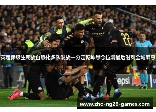英超保级生死战白热化多队混战一分定乾坤悬念拉满最后时刻全城屏息