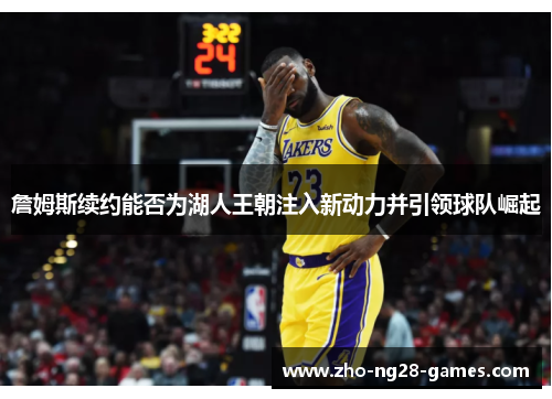 詹姆斯续约能否为湖人王朝注入新动力并引领球队崛起 詹姆斯续约能否为湖人王朝注入新动力并引领球队崛起