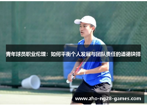 青年球员职业伦理:如何平衡个人发展与团队责任的道德抉择 青年球员职业伦理:如何平衡个人发展与团队责任的道德抉择