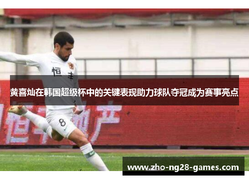 黄喜灿在韩国超级杯中的关键表现助力球队夺冠成为赛事亮点