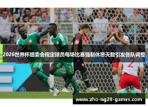 2026世界杯组委会规定球员每场比赛强制休息天数引发各队调整 2026世界杯组委会规定球员每场比赛强制休息天数引发各队调整