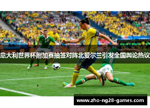 意大利世界杯附加赛抽签对阵北爱尔兰引发全国舆论热议 意大利世界杯附加赛抽签对阵北爱尔兰引发全国舆论热议